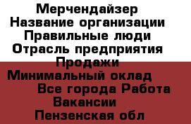 Мерчендайзер › Название организации ­ Правильные люди › Отрасль предприятия ­ Продажи › Минимальный оклад ­ 25 000 - Все города Работа » Вакансии   . Пензенская обл.